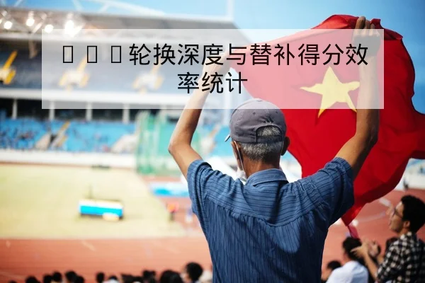 CBA轮换深度与替补得分效率统计